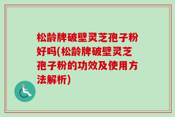 松龄牌破壁灵芝孢子粉好吗(松龄牌破壁灵芝孢子粉的功效及使用方法解析) 松龄牌破壁灵芝孢子粉好吗(松龄牌破壁灵芝孢子粉的功效及使用方法解析)