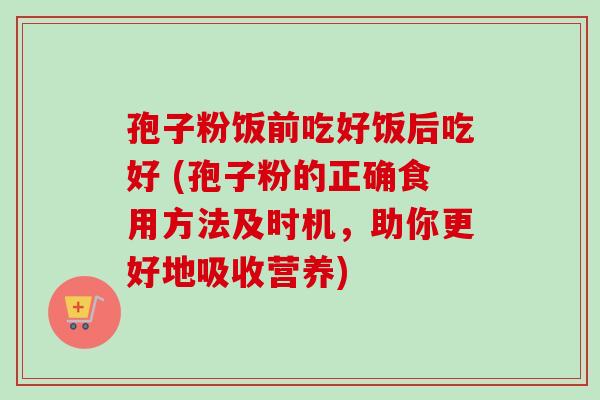 孢子粉饭前吃好饭后吃好 (孢子粉的正确食用方法及时机，助你更好地吸收营养)