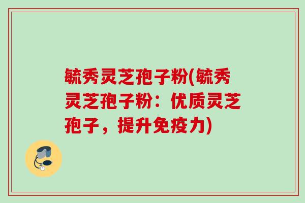 毓秀灵芝孢子粉(毓秀灵芝孢子粉:优质灵芝孢子,提升免疫力) 毓秀灵芝孢子粉(毓秀灵芝孢子粉:优质灵芝孢子,提升免疫力)