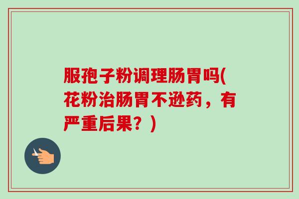 服孢子粉调理肠胃吗(花粉肠胃不逊药，有严重后果？)