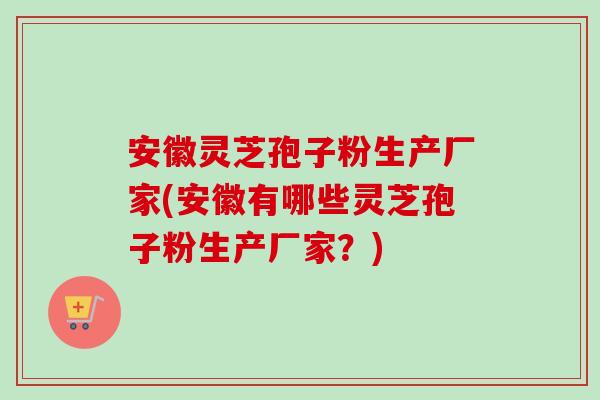 安徽灵芝孢子粉生产厂家(安徽有哪些灵芝孢子粉生产厂家?) 安徽灵芝孢子粉生产厂家(安徽有哪些灵芝孢子粉生产厂家?)