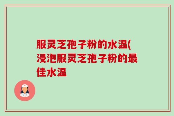 服灵芝孢子粉的水温(浸泡服灵芝孢子粉的佳水温