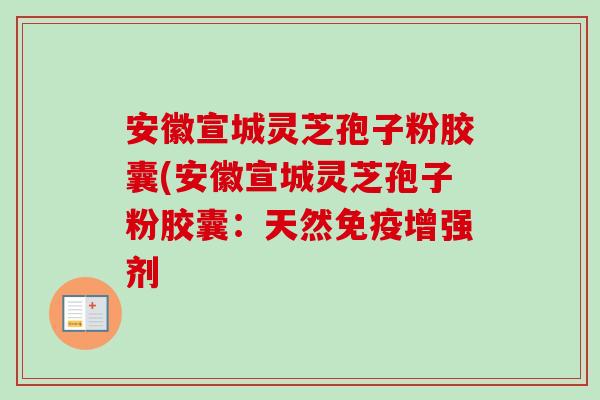 安徽宣城灵芝孢子粉胶囊(安徽宣城灵芝孢子粉胶囊:天然免疫增强剂 安徽宣城灵芝孢子粉胶囊(安徽宣城灵芝孢子粉胶囊:天然免疫增强剂