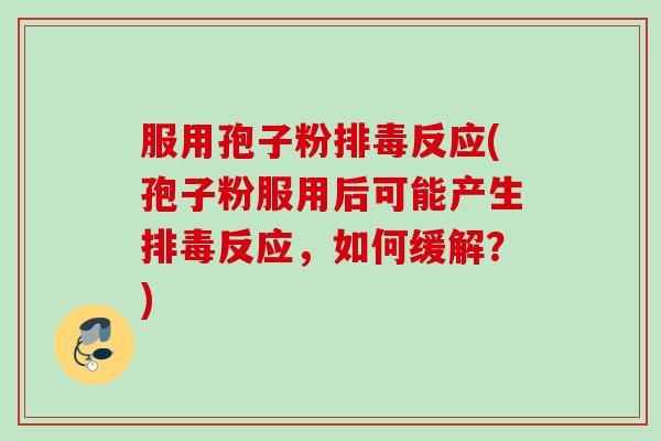 服用孢子粉反应(孢子粉服用后可能产生反应,如何缓解?) 服用孢子粉反应(孢子粉服用后可能产生反应,如何缓解?)