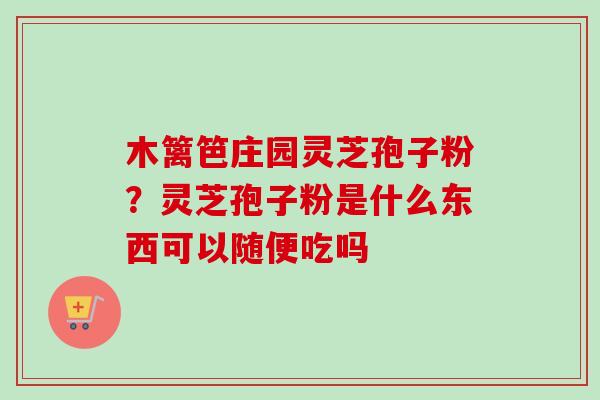 木篱笆庄园灵芝孢子粉?灵芝孢子粉是什么东西可以随便吃吗 木篱笆庄园灵芝孢子粉?灵芝孢子粉是什么东西可以随便吃吗