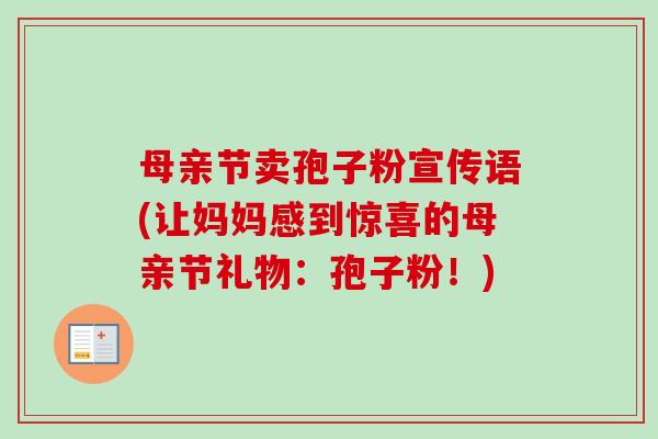 母亲节卖孢子粉宣传语(让妈妈感到惊喜的母亲节礼物:孢子粉!) 母亲节卖孢子粉宣传语(让妈妈感到惊喜的母亲节礼物:孢子粉!)