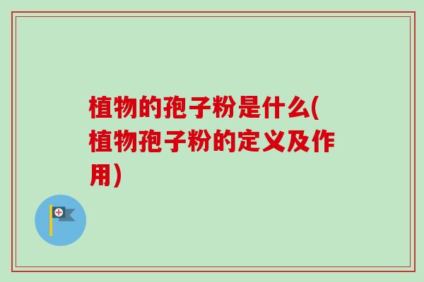 植物的孢子粉是什么(植物孢子粉的定义及作用) 植物的孢子粉是什么(植物孢子粉的定义及作用)