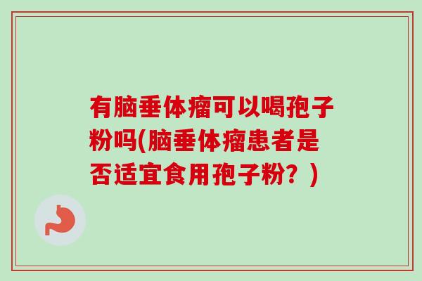 有脑垂体瘤可以喝孢子粉吗(脑垂体瘤患者是否适宜食用孢子粉?) 有脑垂体瘤可以喝孢子粉吗(脑垂体瘤患者是否适宜食用孢子粉?)