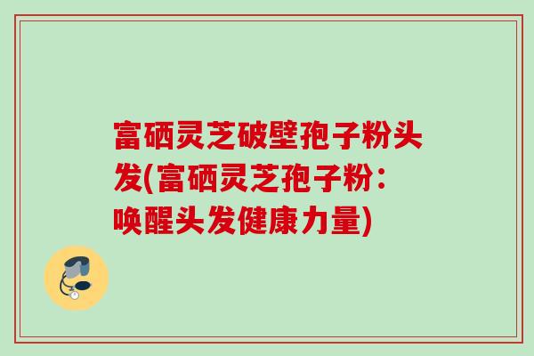 富硒灵芝破壁孢子粉头发(富硒灵芝孢子粉:唤醒头发健康力量) 富硒灵芝破壁孢子粉头发(富硒灵芝孢子粉:唤醒头发健康力量)