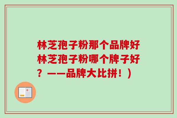 林芝孢子粉那个品牌好林芝孢子粉哪个牌子好?——品牌大比拼!) 林芝孢子粉那个品牌好林芝孢子粉哪个牌子好?——品牌大比拼!)