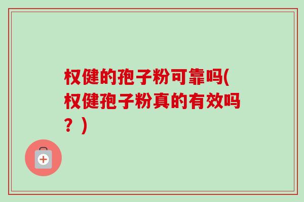 权健的孢子粉可靠吗(权健孢子粉真的有效吗？)