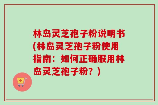 林岛灵芝孢子粉说明书(林岛灵芝孢子粉使用指南:如何正确服用林岛灵芝孢子粉?) 林岛灵芝孢子粉说明书(林岛灵芝孢子粉使用指南:如何正确服用林岛灵芝孢子粉?)