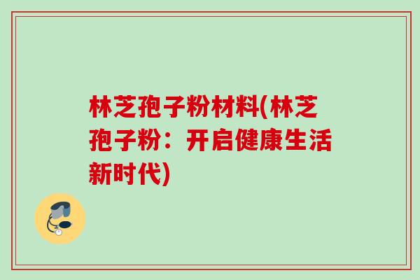 林芝孢子粉材料(林芝孢子粉：开启健康生活新时代)