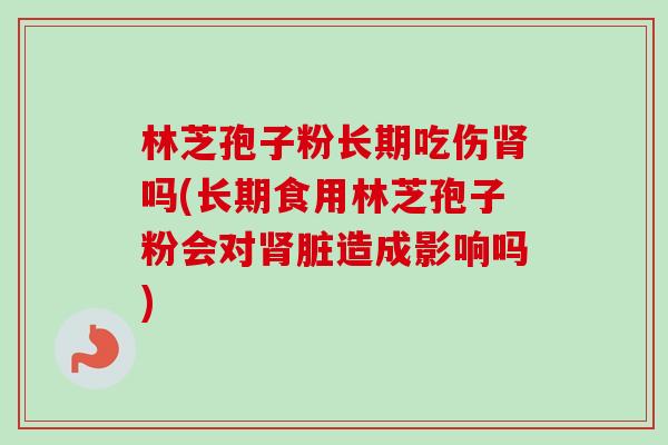 林芝孢子粉长期吃伤吗(长期食用林芝孢子粉会对脏造成影响吗) 林芝孢子粉长期吃伤吗(长期食用林芝孢子粉会对脏造成影响吗)
