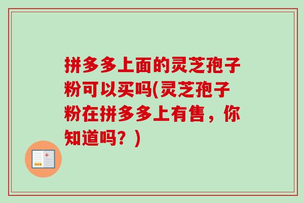 拼多多上面的灵芝孢子粉可以买吗(灵芝孢子粉在拼多多上有售,你知道吗?) 拼多多上面的灵芝孢子粉可以买吗(灵芝孢子粉在拼多多上有售,你知道吗?)