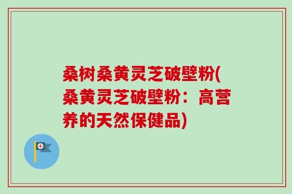 桑树桑黄灵芝破壁粉(桑黄灵芝破壁粉:高营养的天然保健品) 桑树桑黄灵芝破壁粉(桑黄灵芝破壁粉:高营养的天然保健品)