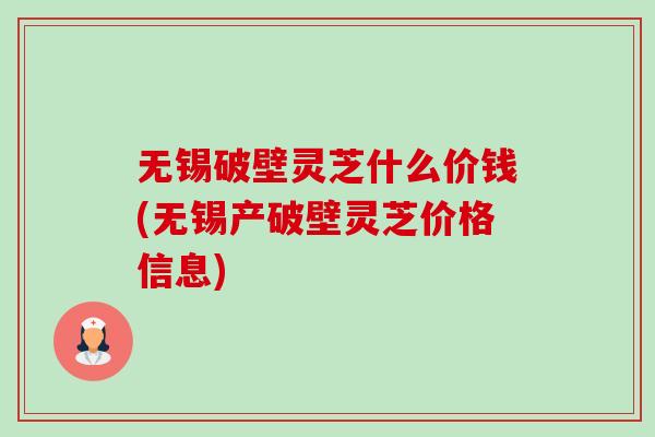 无锡破壁灵芝什么价钱(无锡产破壁灵芝价格信息) 无锡破壁灵芝什么价钱(无锡产破壁灵芝价格信息)