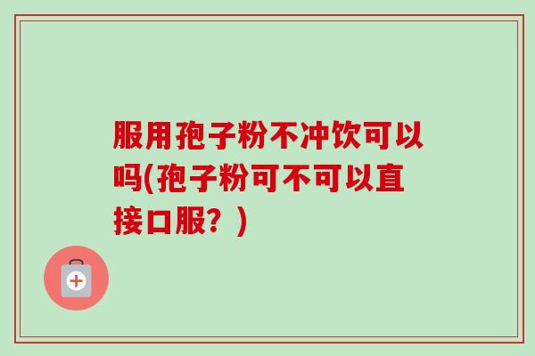 服用孢子粉不冲饮可以吗(孢子粉可不可以直接口服?) 服用孢子粉不冲饮可以吗(孢子粉可不可以直接口服?)