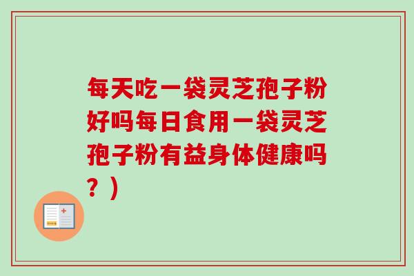 每天吃一袋灵芝孢子粉好吗每日食用一袋灵芝孢子粉有益身体健康吗?) 每天吃一袋灵芝孢子粉好吗每日食用一袋灵芝孢子粉有益身体健康吗?)