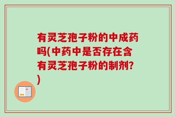 有灵芝孢子粉的中成药吗(中是否存在含有灵芝孢子粉的制剂?) 有灵芝孢子粉的中成药吗(中是否存在含有灵芝孢子粉的制剂?)