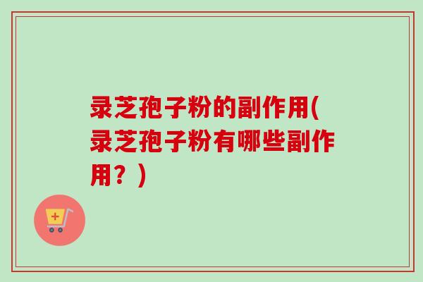 录芝孢子粉的副作用(录芝孢子粉有哪些副作用?) 录芝孢子粉的副作用(录芝孢子粉有哪些副作用?)
