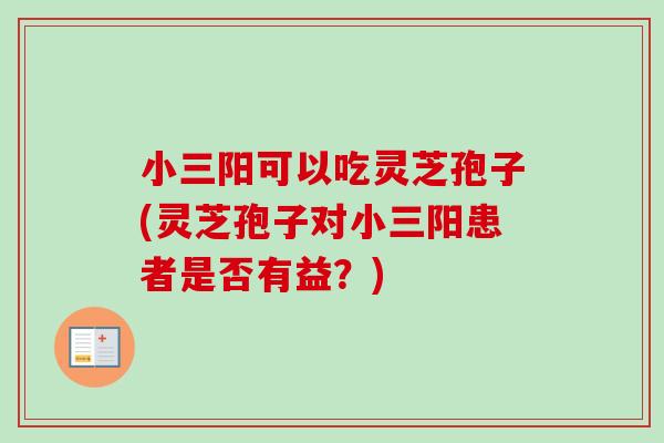 小三阳可以吃灵芝孢子(灵芝孢子对小三阳患者是否有益?) 小三阳可以吃灵芝孢子(灵芝孢子对小三阳患者是否有益?)