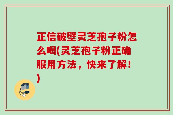 正信破壁灵芝孢子粉怎么喝(灵芝孢子粉正确服用方法,快来了解!) 正信破壁灵芝孢子粉怎么喝(灵芝孢子粉正确服用方法,快来了解!)