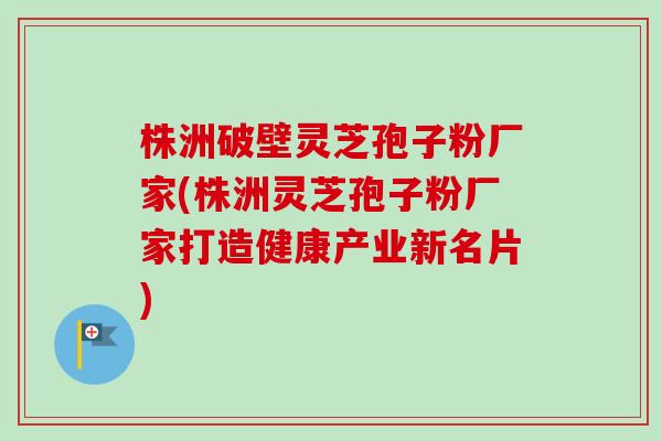 株洲破壁灵芝孢子粉厂家(株洲灵芝孢子粉厂家打造健康产业新名片)