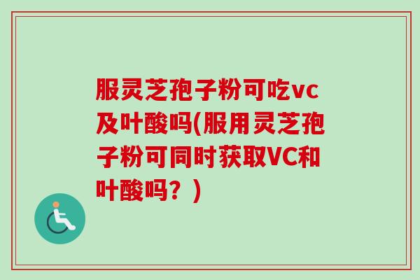服灵芝孢子粉可吃vc及叶酸吗(服用灵芝孢子粉可同时获取VC和叶酸吗?) 服灵芝孢子粉可吃vc及叶酸吗(服用灵芝孢子粉可同时获取VC和叶酸吗?)