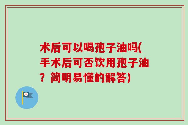 术后可以喝孢子油吗(手术后可否饮用孢子油？简明易懂的解答)