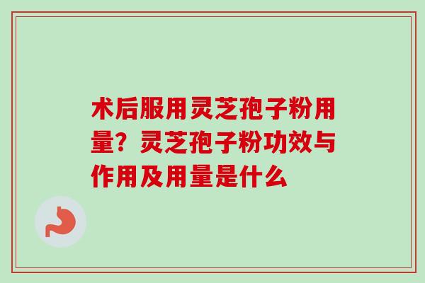 术后服用灵芝孢子粉用量?灵芝孢子粉功效与作用及用量是什么 术后服用灵芝孢子粉用量?灵芝孢子粉功效与作用及用量是什么