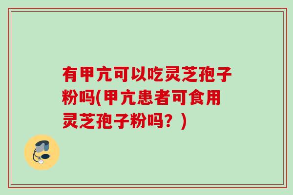 有甲亢可以吃灵芝孢子粉吗(甲亢患者可食用灵芝孢子粉吗?) 有甲亢可以吃灵芝孢子粉吗(甲亢患者可食用灵芝孢子粉吗?)