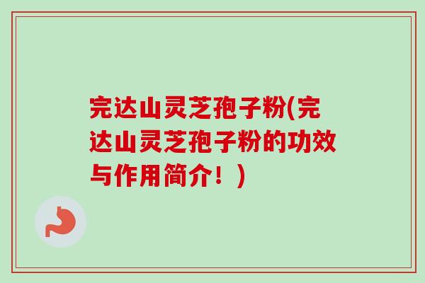 完达山灵芝孢子粉(完达山灵芝孢子粉的功效与作用简介!) 完达山灵芝孢子粉(完达山灵芝孢子粉的功效与作用简介!)