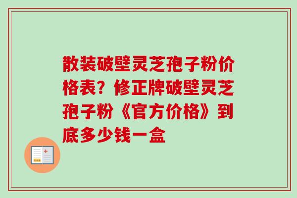 散装破壁灵芝孢子粉价格表?修正牌破壁灵芝孢子粉《官方价格》到底多少钱一盒 散装破壁灵芝孢子粉价格表?修正牌破壁灵芝孢子粉《官方价格》到底多少钱一盒