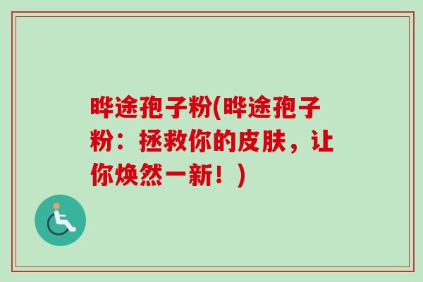 晔途孢子粉(晔途孢子粉:拯救你的,让你焕然一新!) 晔途孢子粉(晔途孢子粉:拯救你的,让你焕然一新!)