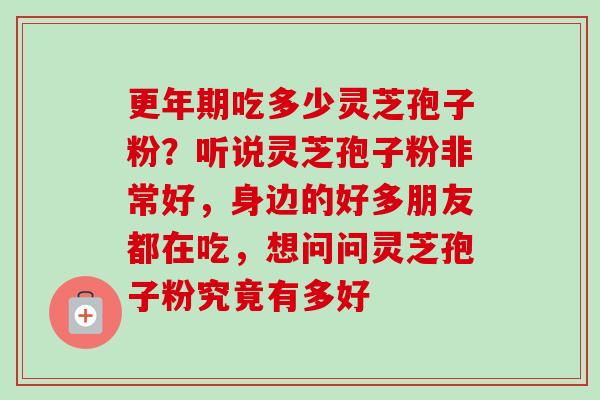 吃多少灵芝孢子粉?听说灵芝孢子粉非常好,身边的好多朋友都在吃,想问问灵芝孢子粉究竟有多好 吃多少灵芝孢子粉?听说灵芝孢子粉非常好,身边的好多朋友都在吃,想问问灵芝孢子粉究竟有多好