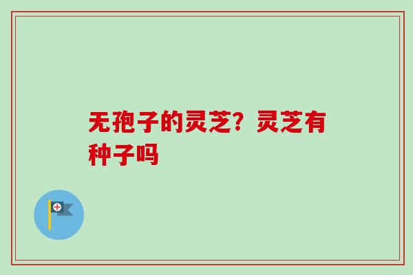 无孢子的灵芝?灵芝有种子吗 无孢子的灵芝?灵芝有种子吗
