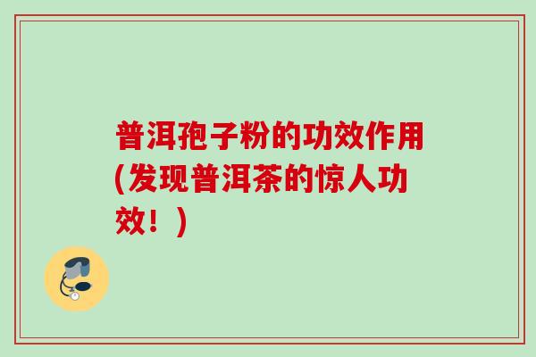 普洱孢子粉的功效作用(发现普洱茶的惊人功效!) 普洱孢子粉的功效作用(发现普洱茶的惊人功效!)