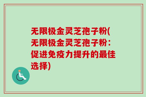 无限极金灵芝孢子粉(无限极金灵芝孢子粉：促进免疫力提升的佳选择)