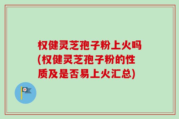 权健灵芝孢子粉上火吗(权健灵芝孢子粉的性质及是否易上火汇总) 权健灵芝孢子粉上火吗(权健灵芝孢子粉的性质及是否易上火汇总)