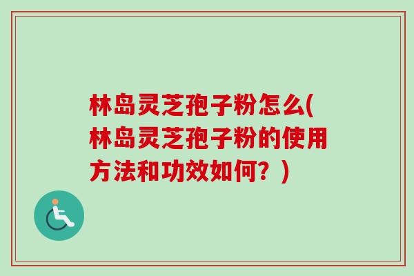 林岛灵芝孢子粉怎么(林岛灵芝孢子粉的使用方法和功效如何?) 林岛灵芝孢子粉怎么(林岛灵芝孢子粉的使用方法和功效如何?)