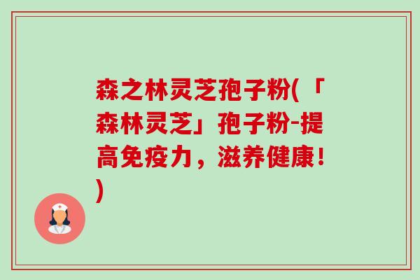 森之林灵芝孢子粉(「森林灵芝」孢子粉-提高免疫力,滋养健康!) 森之林灵芝孢子粉(「森林灵芝」孢子粉-提高免疫力,滋养健康!)