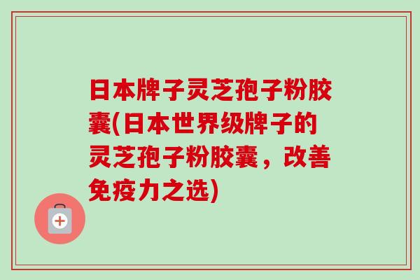 日本牌子灵芝孢子粉胶囊(日本世界级牌子的灵芝孢子粉胶囊,改善免疫力之选) 日本牌子灵芝孢子粉胶囊(日本世界级牌子的灵芝孢子粉胶囊,改善免疫力之选)