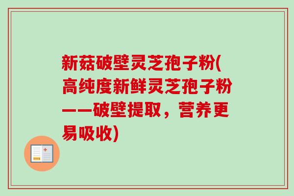 新菇破壁灵芝孢子粉(高纯度新鲜灵芝孢子粉——破壁提取,营养更易吸收) 新菇破壁灵芝孢子粉(高纯度新鲜灵芝孢子粉——破壁提取,营养更易吸收)
