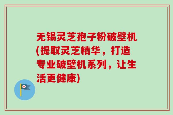 无锡灵芝孢子粉破壁机(提取灵芝精华,打造专业破壁机系列,让生活更健康) 无锡灵芝孢子粉破壁机(提取灵芝精华,打造专业破壁机系列,让生活更健康)