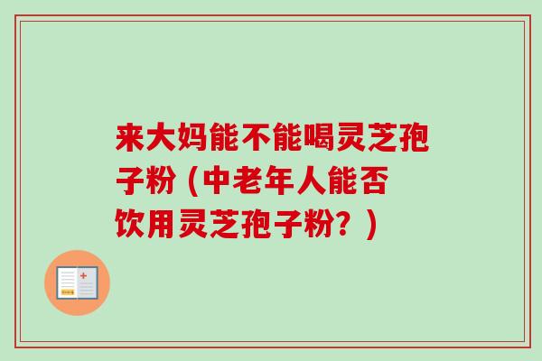 来大妈能不能喝灵芝孢子粉 (中老年人能否饮用灵芝孢子粉?) 来大妈能不能喝灵芝孢子粉 (中老年人能否饮用灵芝孢子粉?)