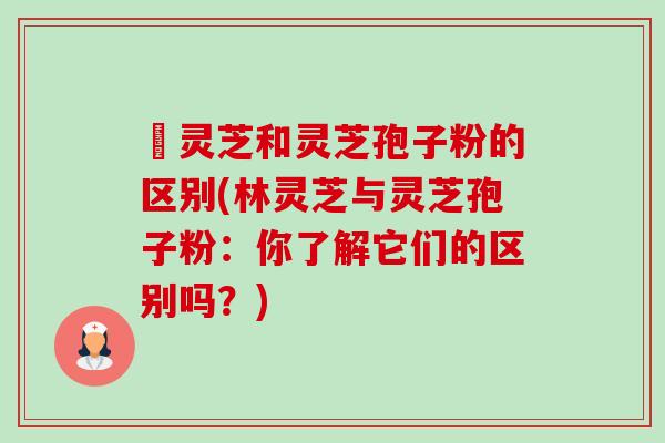 枦灵芝和灵芝孢子粉的区别(林灵芝与灵芝孢子粉:你了解它们的区别吗?) 枦灵芝和灵芝孢子粉的区别(林灵芝与灵芝孢子粉:你了解它们的区别吗?)