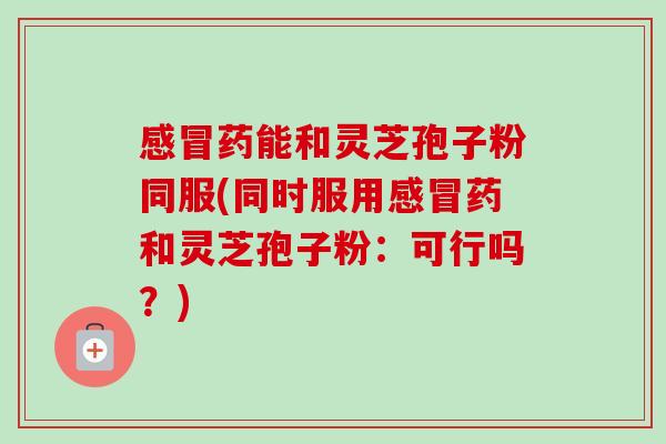 药能和灵芝孢子粉同服(同时服用药和灵芝孢子粉:可行吗?) 药能和灵芝孢子粉同服(同时服用药和灵芝孢子粉:可行吗?)