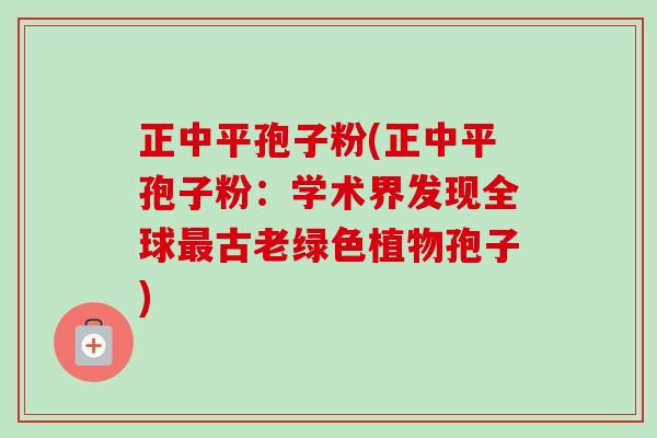 正中平孢子粉(正中平孢子粉：学术界发现全球古老绿色植物孢子)