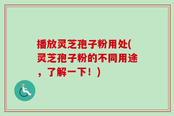 播放灵芝孢子粉用处(灵芝孢子粉的不同用途,了解一下!) 播放灵芝孢子粉用处(灵芝孢子粉的不同用途,了解一下!)